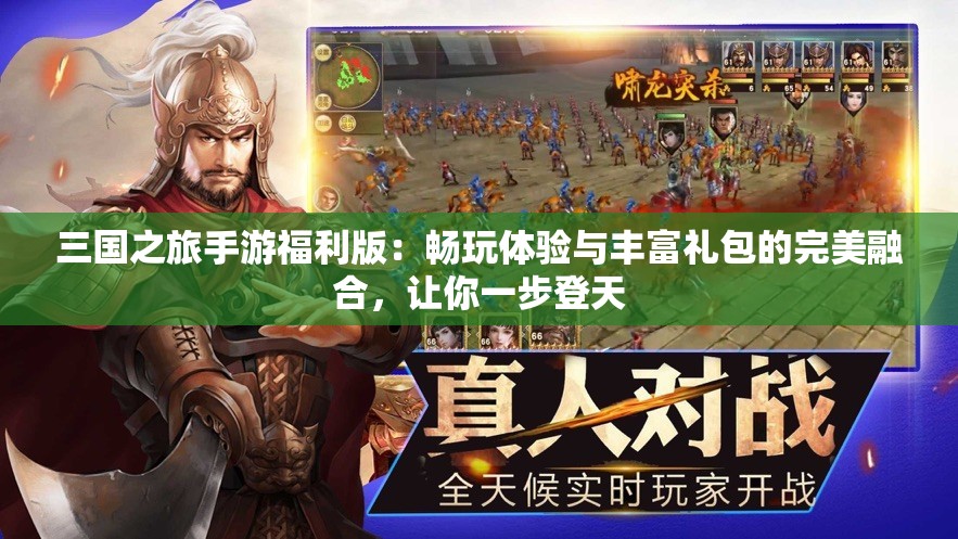 三国之旅手游福利版：畅玩体验与丰富礼包的完美融合，让你一步登天