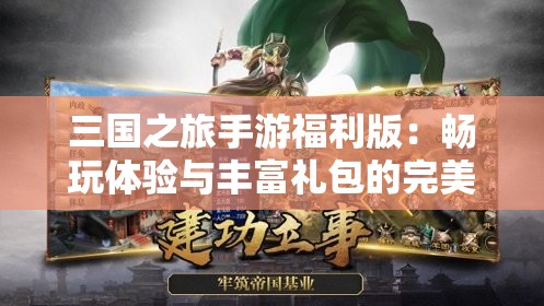 三国之旅手游福利版：畅玩体验与丰富礼包的完美融合，让你一步登天