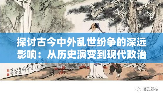 探讨古今中外乱世纷争的深远影响：从历史演变到现代政治社会稳定的角度解析