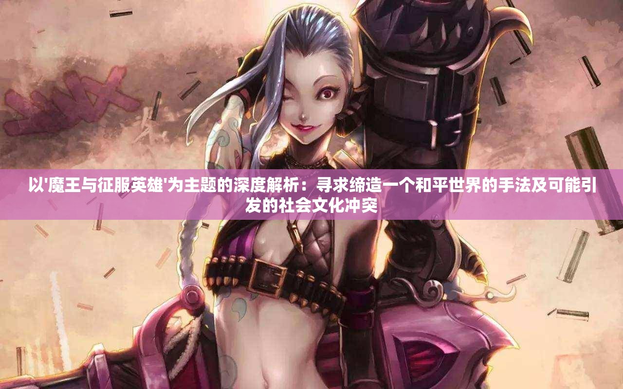 以'魔王与征服英雄'为主题的深度解析：寻求缔造一个和平世界的手法及可能引发的社会文化冲突