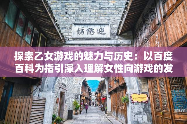 探索乙女游戏的魅力与历史：以百度百科为指引深入理解女性向游戏的发展与变迁