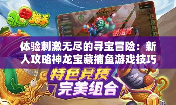 体验刺激无尽的寻宝冒险：新人攻略神龙宝藏捕鱼游戏技巧及如何高效率获得金币