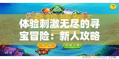 体验刺激无尽的寻宝冒险：新人攻略神龙宝藏捕鱼游戏技巧及如何高效率获得金币