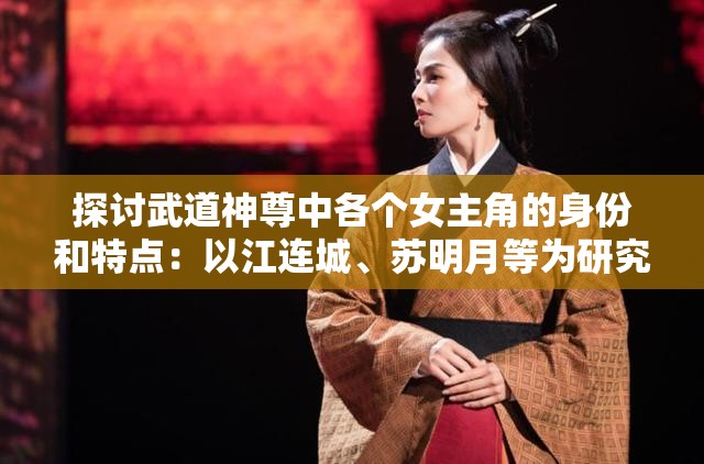 探讨武道神尊中各个女主角的身份和特点：以江连城、苏明月等为研究对象