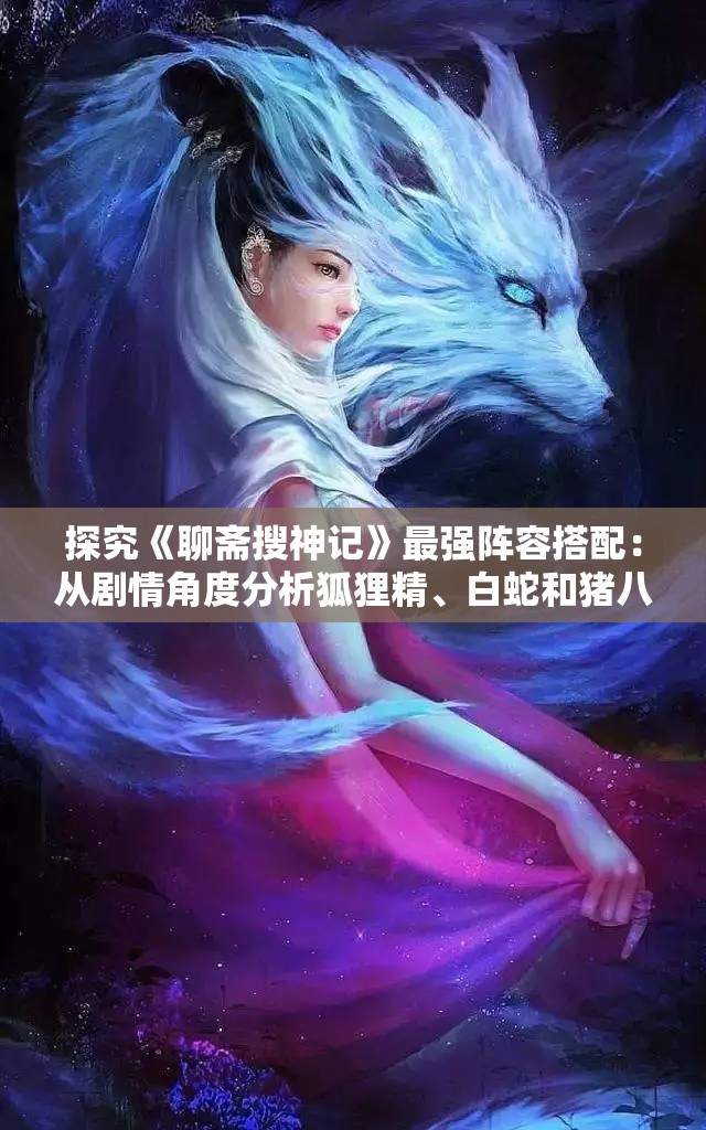 探究《聊斋搜神记》最强阵容搭配：从剧情角度分析狐狸精、白蛇和猪八戒之间的优势与配合