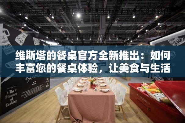 维斯塔的餐桌官方全新推出：如何丰富您的餐桌体验，让美食与生活完美结合的全方位指南
