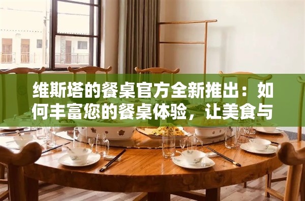 维斯塔的餐桌官方全新推出：如何丰富您的餐桌体验，让美食与生活完美结合的全方位指南