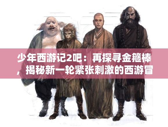 少年西游记2吧：再探寻金箍棒，揭秘新一轮紧张刺激的西游冒险历程