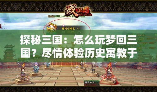 探秘三国：怎么玩梦回三国？尽情体验历史寓教于乐的无穷魅力