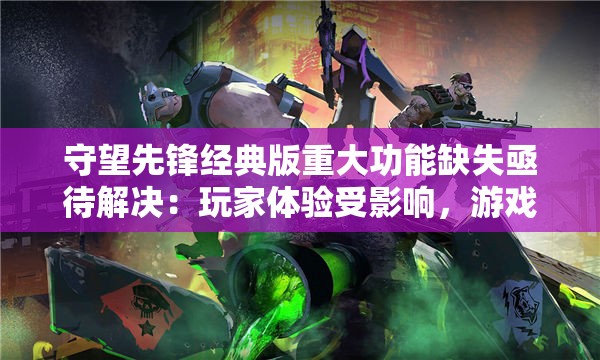 守望先锋经典版重大功能缺失亟待解决：玩家体验受影响，游戏公司需推陈出新