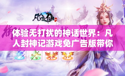 体验无打扰的神话世界：凡人封神记游戏免广告版带你尽享纯粹游戏乐趣