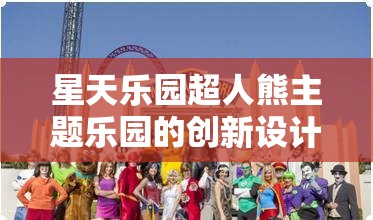 星天乐园超人熊主题乐园的创新设计与操作模式分析，给游客带来独特游乐体验