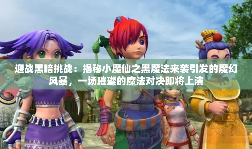 迎战黑暗挑战：揭秘小魔仙之黑魔法来袭引发的魔幻风暴，一场璀璨的魔法对决即将上演
