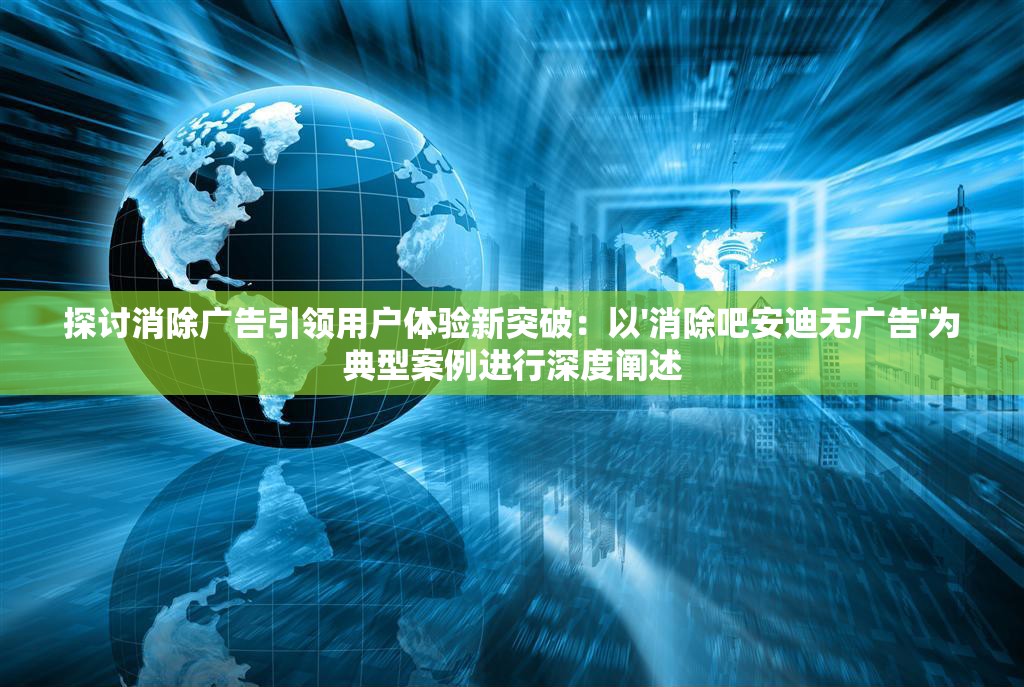探讨消除广告引领用户体验新突破：以'消除吧安迪无广告'为典型案例进行深度阐述