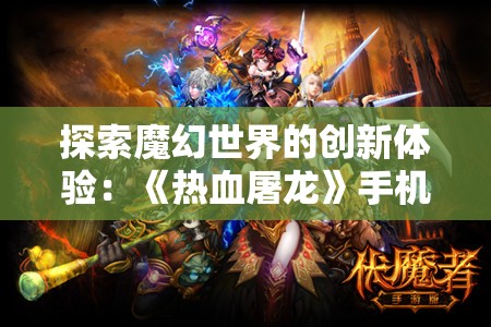 探索魔幻世界的创新体验：《热血屠龙》手机游戏的战斗策略及角色设定深度解析