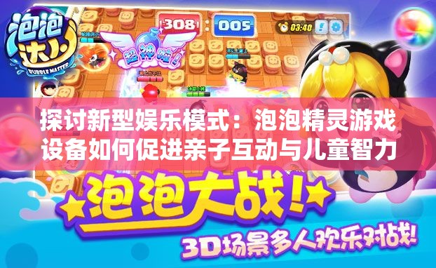 探讨新型娱乐模式：泡泡精灵游戏设备如何促进亲子互动与儿童智力发展