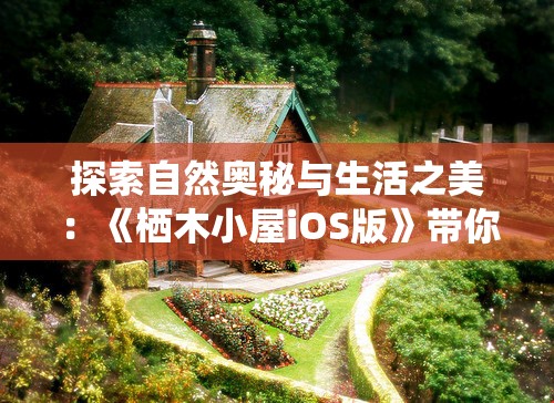 探索自然奥秘与生活之美：《栖木小屋iOS版》带你体验独特森林生活之旅