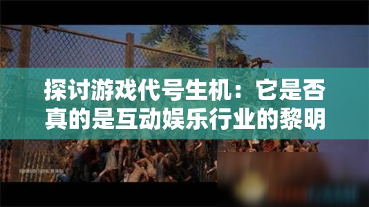 探讨游戏代号生机：它是否真的是互动娱乐行业的黎明觉醒瞬间？