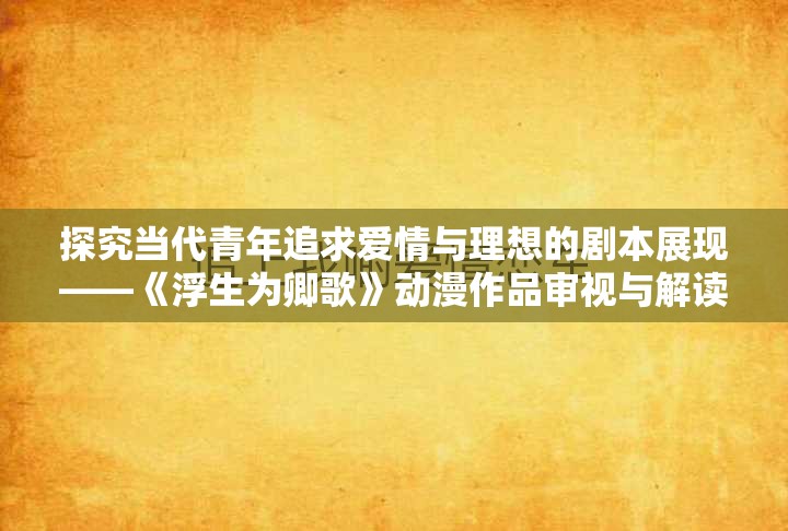 探究当代青年追求爱情与理想的剧本展现——《浮生为卿歌》动漫作品审视与解读