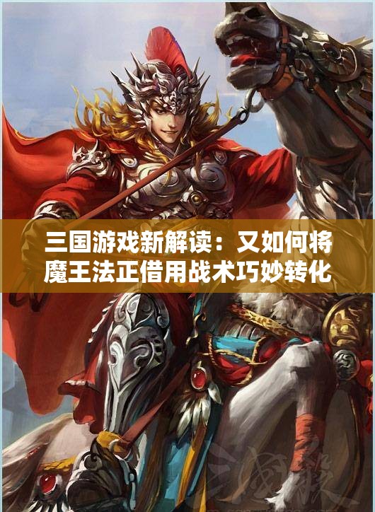 三国游戏新解读：又如何将魔王法正借用战术巧妙转化为不败战略强者