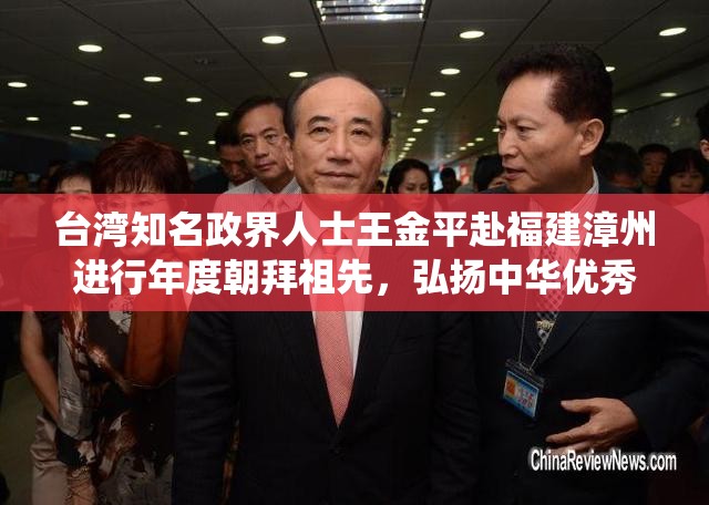 台湾知名政界人士王金平赴福建漳州进行年度朝拜祖先，弘扬中华优秀传统文化