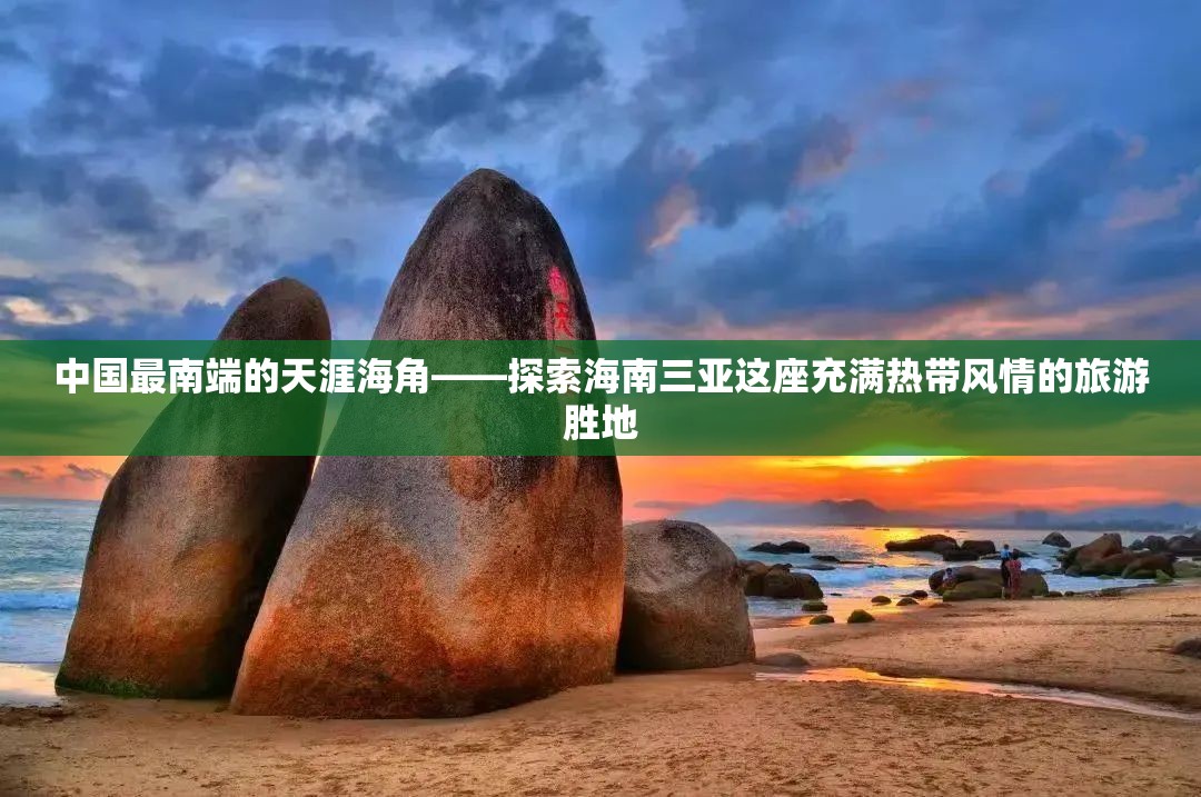 中国最南端的天涯海角——探索海南三亚这座充满热带风情的旅游胜地