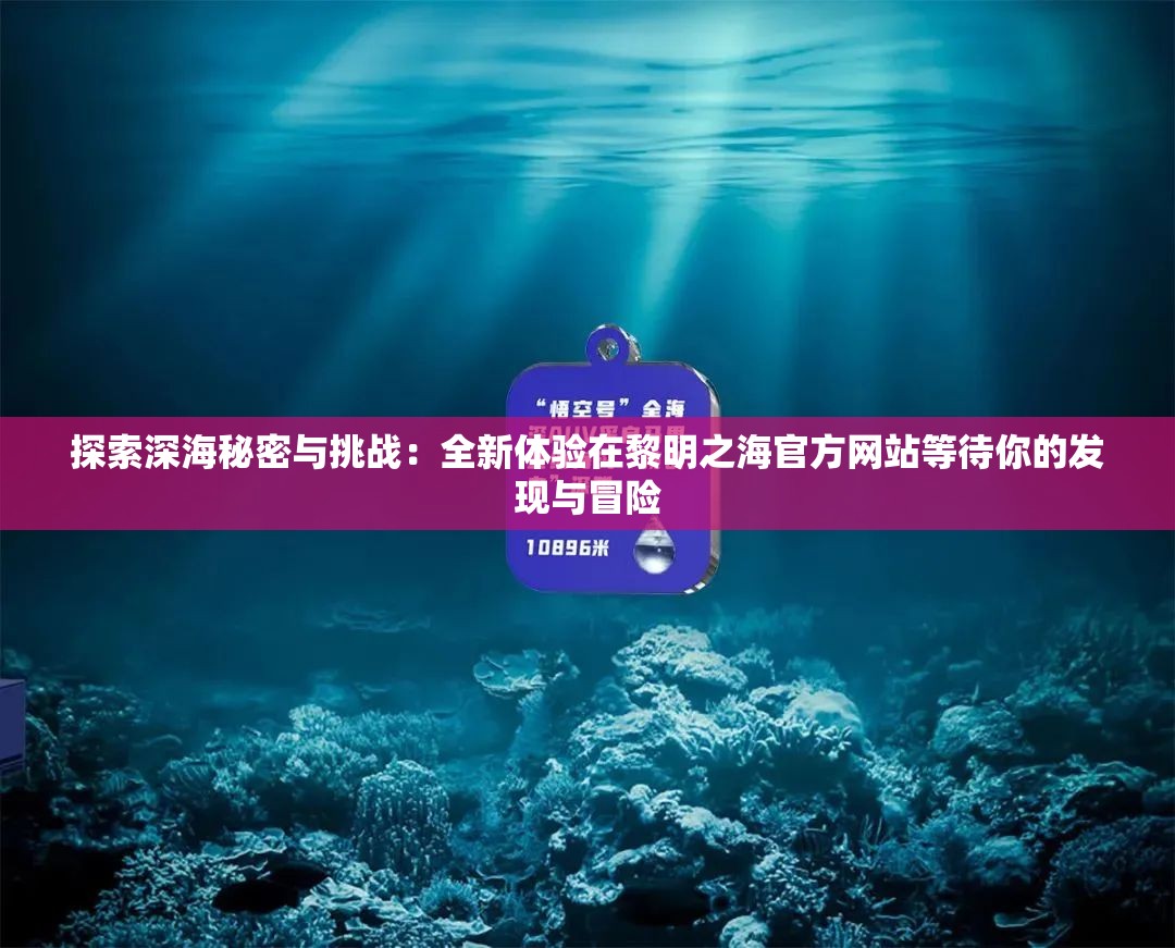 探索深海秘密与挑战：全新体验在黎明之海官方网站等待你的发现与冒险