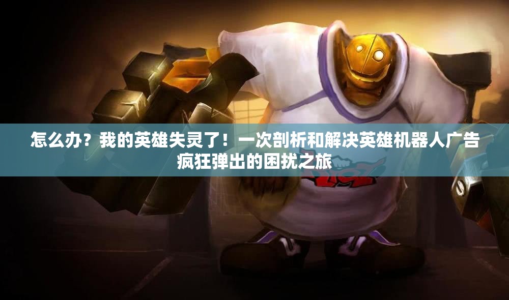 怎么办？我的英雄失灵了！一次剖析和解决英雄机器人广告疯狂弹出的困扰之旅