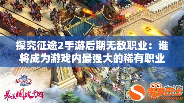 探究征途2手游后期无敌职业：谁将成为游戏内最强大的稀有职业？