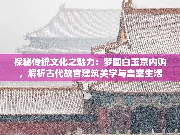 探秘传统文化之魅力：梦回白玉京内购，解析古代故宫建筑美学与皇室生活
