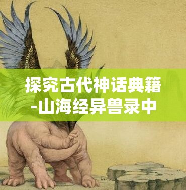探究古代神话典籍-山海经异兽录中的飞升修炼之道：从神奇兽物角度的暗示和启示