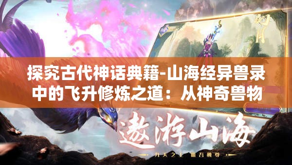 探究古代神话典籍-山海经异兽录中的飞升修炼之道：从神奇兽物角度的暗示和启示