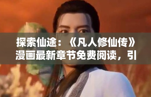 探索仙途：《凡人修仙传》漫画最新章节免费阅读，引领你感受不一样的修仙世界