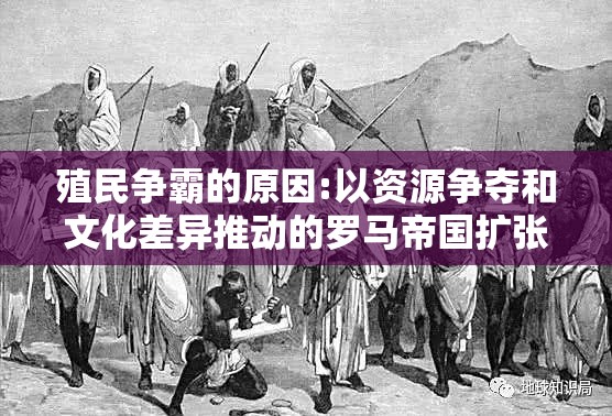 殖民争霸的原因:以资源争夺和文化差异推动的罗马帝国扩张之路为例