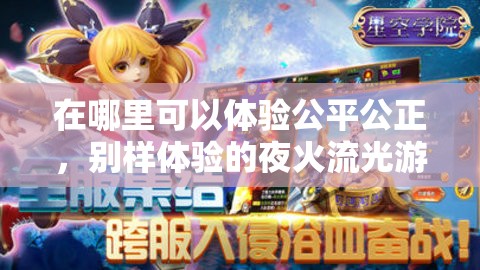 在哪里可以体验公平公正，别样体验的夜火流光游戏？揭秘各大游戏平台资源分布