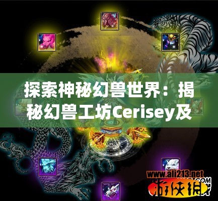 探索神秘幻兽世界：揭秘幻兽工坊Cerisey及其独特的魔法制作艺术