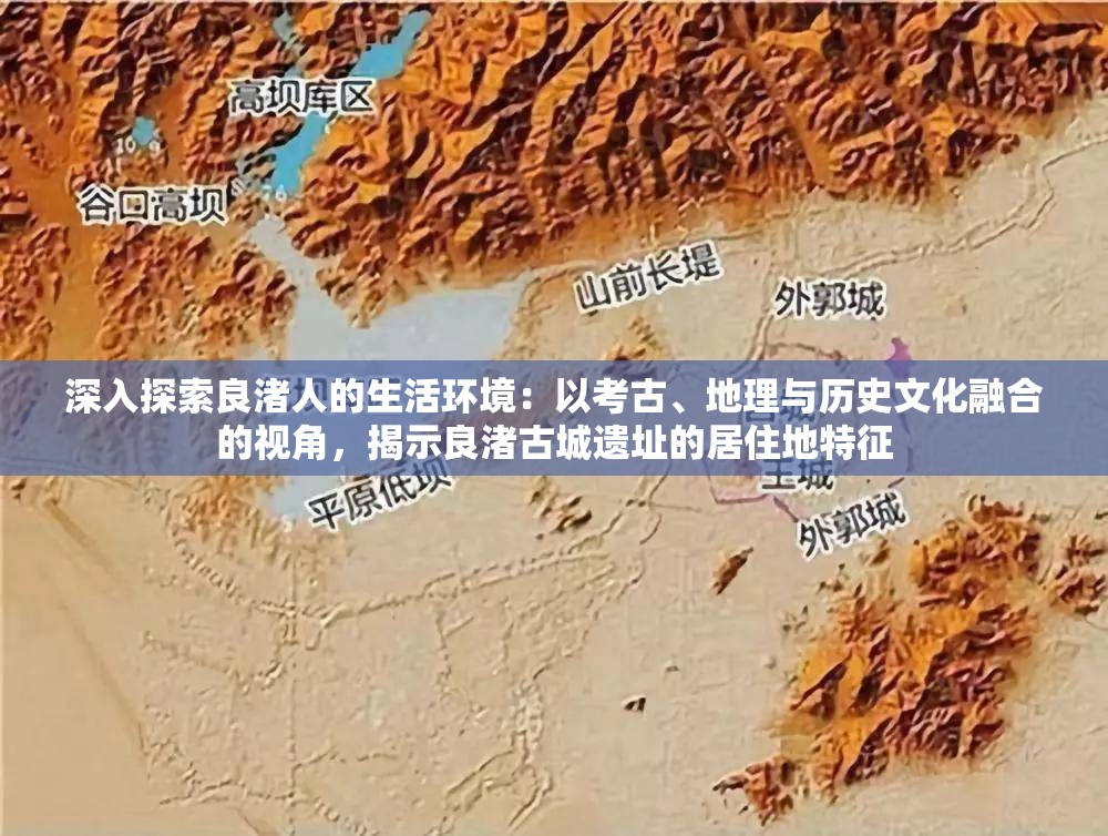 深入探索良渚人的生活环境：以考古、地理与历史文化融合的视角，揭示良渚古城遗址的居住地特征