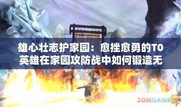雄心壮志护家园：愈挫愈勇的T0英雄在家园攻防战中如何锻造无坚不摧的防线