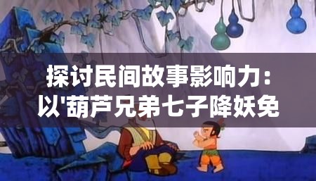 探讨民间故事影响力：以'葫芦兄弟七子降妖免费版'为例，阐述儿童动漫传播传统文化的功能