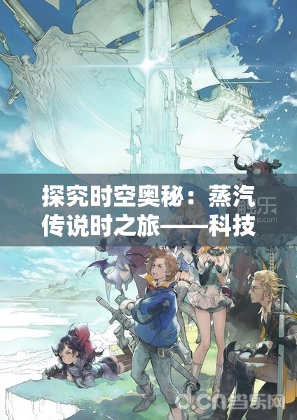 探究时空奥秘：蒸汽传说时之旅——科技与历史皆存的神秘之地探索游