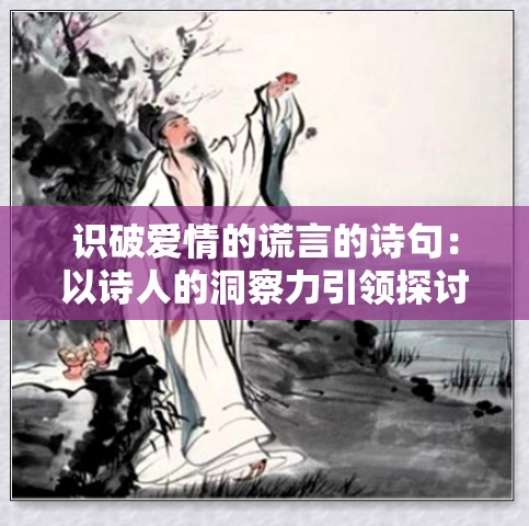 识破爱情的谎言的诗句：以诗人的洞察力引领探讨爱情的真实面目与虚假包装