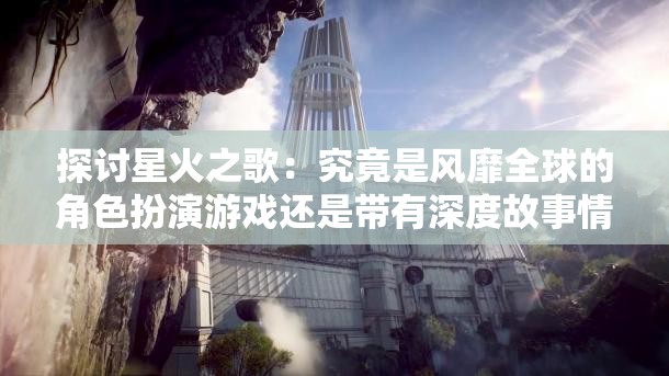 探讨星火之歌：究竟是风靡全球的角色扮演游戏还是带有深度故事情节的互动游戏？