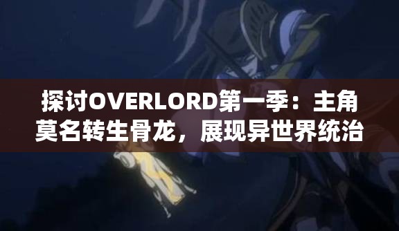 探讨OVERLORD第一季：主角莫名转生骨龙，展现异世界统治力量与智谋