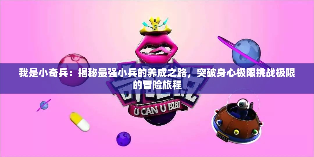 我是小奇兵：揭秘最强小兵的养成之路，突破身心极限挑战极限的冒险旅程