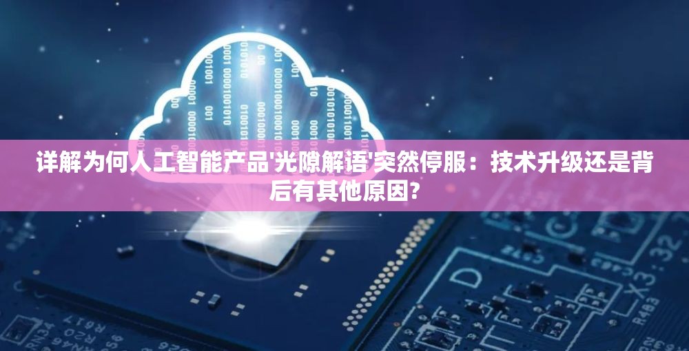 详解为何人工智能产品'光隙解语'突然停服：技术升级还是背后有其他原因?