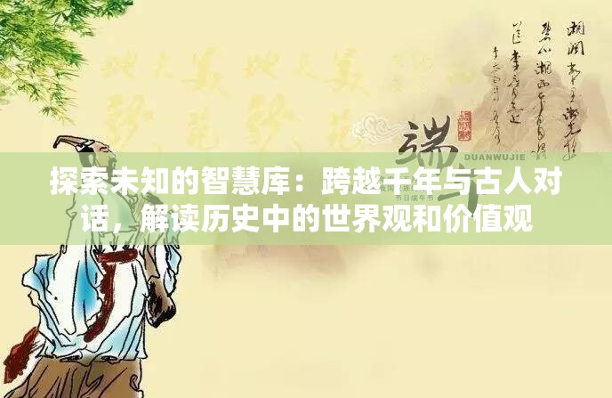 探索未知的智慧库：跨越千年与古人对话，解读历史中的世界观和价值观