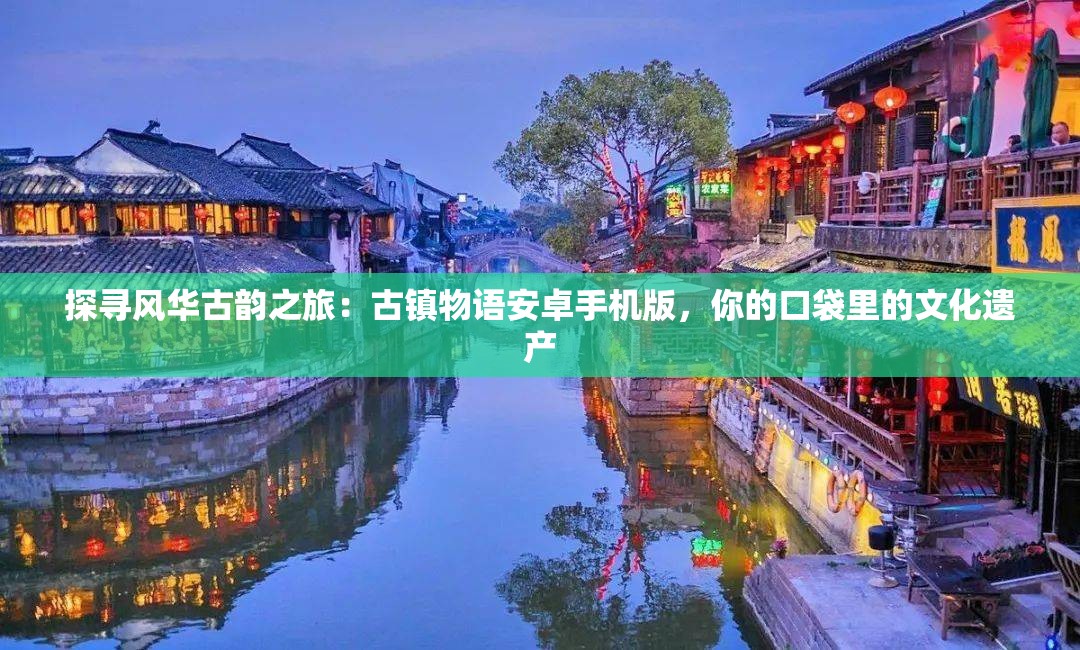 探寻风华古韵之旅：古镇物语安卓手机版，你的口袋里的文化遗产