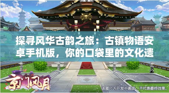 探寻风华古韵之旅：古镇物语安卓手机版，你的口袋里的文化遗产