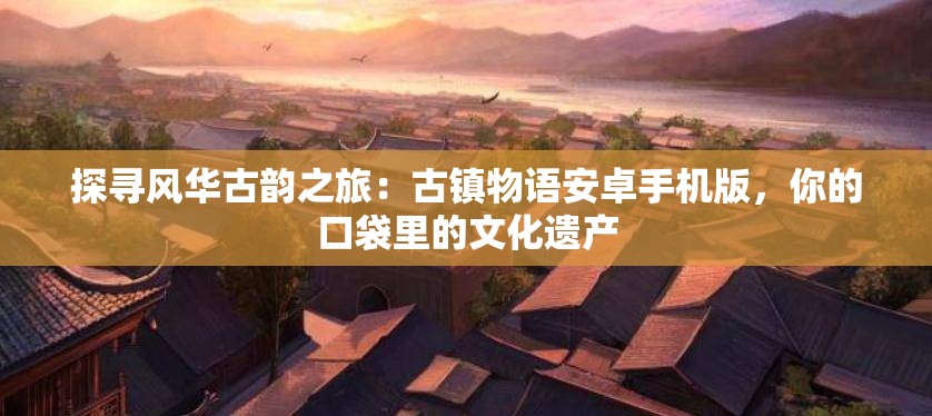 探寻风华古韵之旅：古镇物语安卓手机版，你的口袋里的文化遗产