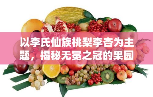 以李氏仙族桃梨李杏为主题，揭秘无冕之冠的果园之王 —— 异域稀奇果实盛展：一窥李氏仙族桃,梨,李,杏四大珍稀果品之秘密